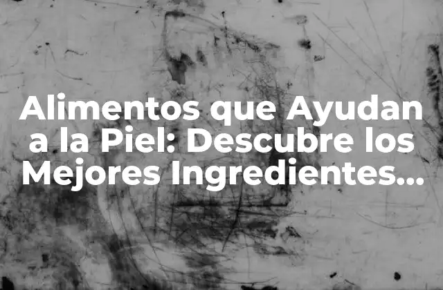Alimentos que Ayudan a la Piel: Descubre los Mejores Ingredientes Naturales para una Piel Radiante