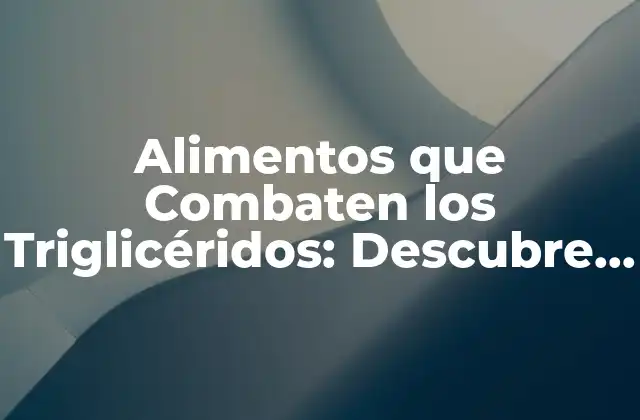 Alimentos que Combaten los Triglicéridos: Descubre los Mejores Alimentos para Reducir Tus Niveles
