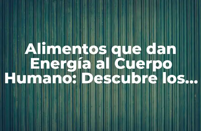 Alimentos que Dan Energía Al Cuerpo Humano: Descubre los Mejores