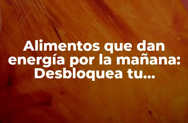 Alimentos que Dan Energía por la Mañana: Desbloquea Tu Potencial Diario