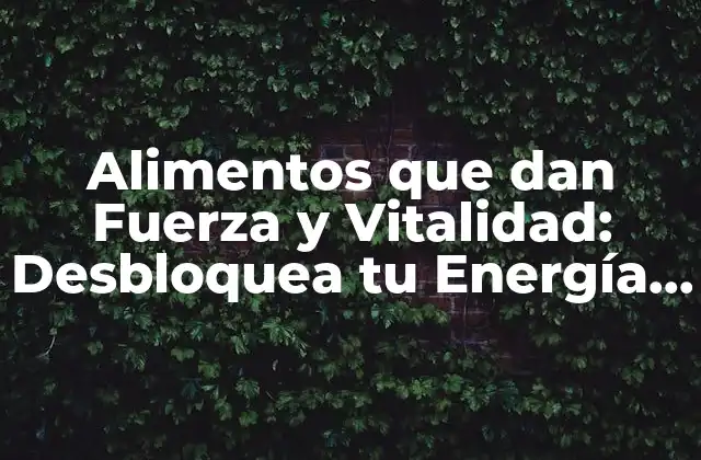 Alimentos que Dan Fuerza y Vitalidad: Desbloquea Tu Energía Natural