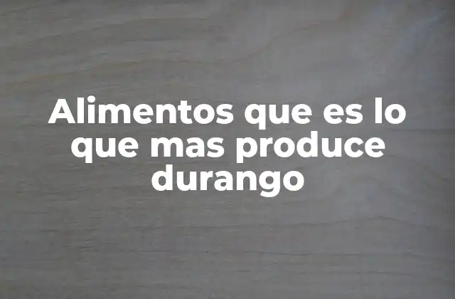 Alimentos que es Lo que mas Produce Durango