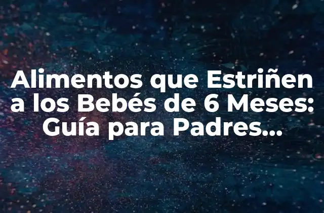 Alimentos que Estriñen a los Bebés de 6 Meses: Guía para Padres Primerizos