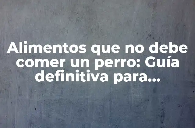 Alimentos que No Debe Comer un Perro: Guía Definitiva para Mantener a Tu Mascota Sana