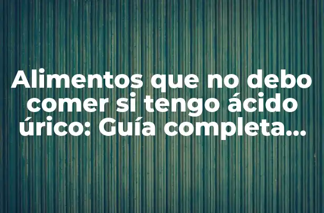 Alimentos que No Debo Comer Si Tengo Ácido Úrico: Guía Completa para Reducir el Riesgo de Gota