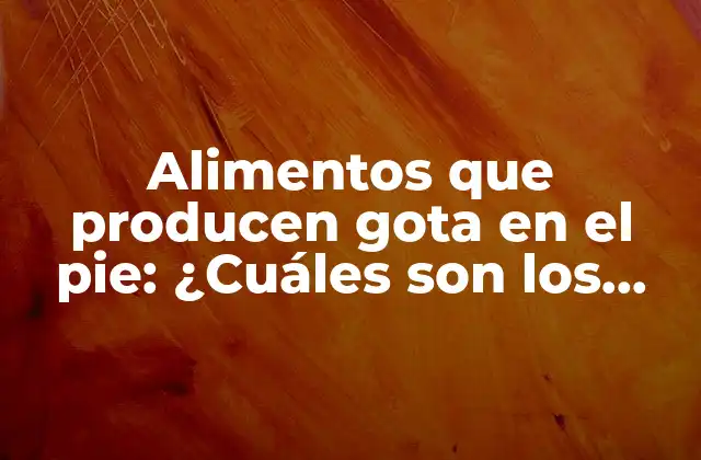 Alimentos que Producen Gota en el Pie: ¿cuáles Son los Principales Culpables?