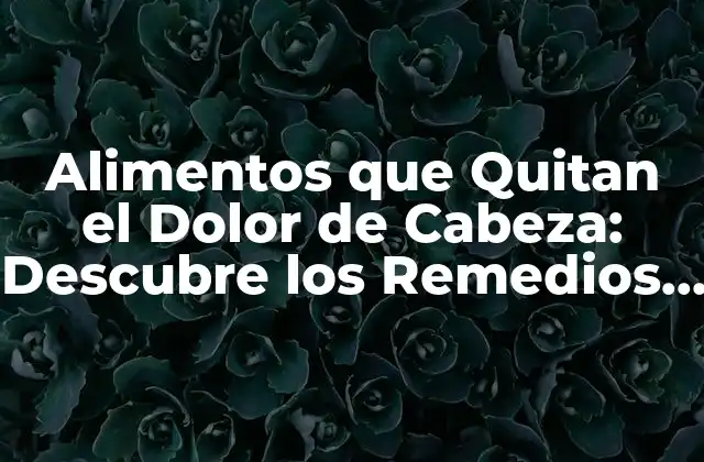 Alimentos que Quitan el Dolor de Cabeza: Descubre los Remedios Naturales