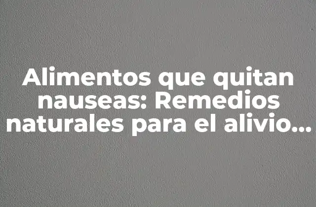 Alimentos que Quitan Nauseas: Remedios Naturales para el Alivio Inmediato