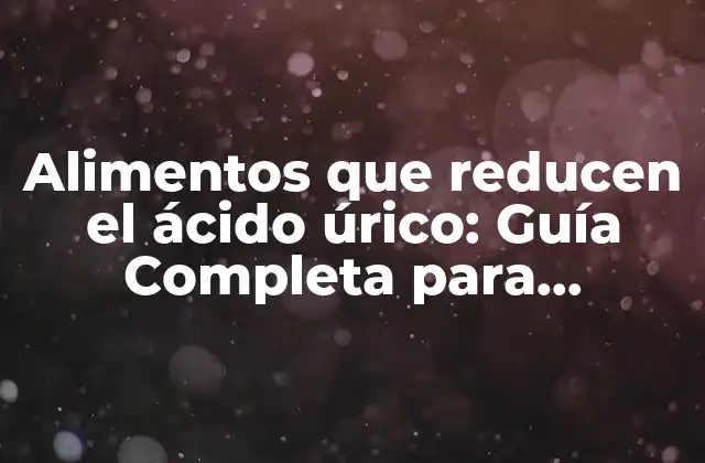 Alimentos que Reducen el Ácido Úrico: Guía Completa para Prevenir la Gotas y Artritis