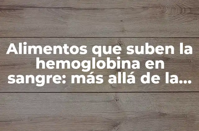 Alimentos que Suben la Hemoglobina en Sangre: Más Allá de la Anemia