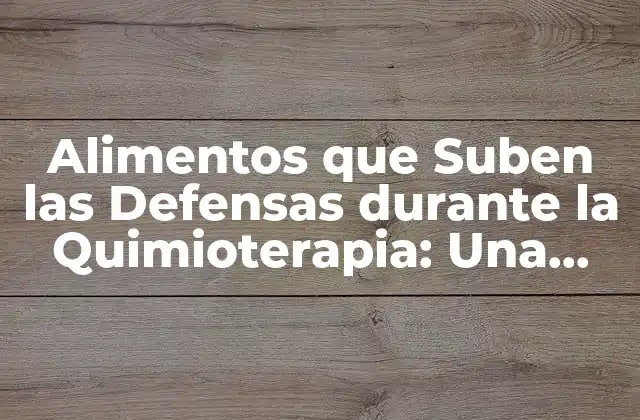 Alimentos que Suben las Defensas durante la Quimioterapia: una Guía Completa