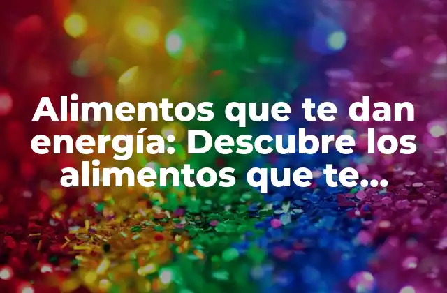 Alimentos que Te Dan Energía: Descubre los Alimentos que Te Ayudan a Tener Más Energía