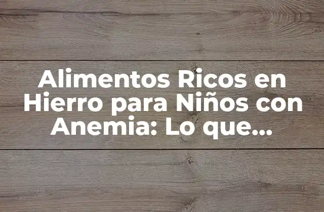 Alimentos Ricos en Hierro para Niños con Anemia: Lo que Necesitas Saber