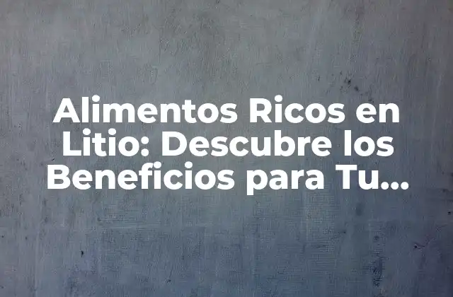 Alimentos Ricos en Litio: Descubre los Beneficios para Tu Salud