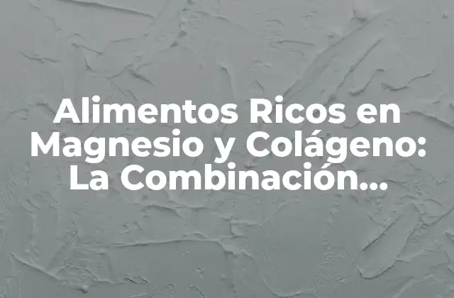 Alimentos Ricos en Magnesio y Colágeno: la Combinación Perfecta para la Salud