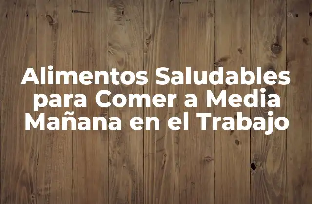 Alimentos Saludables para Comer a Media Mañana en el Trabajo
