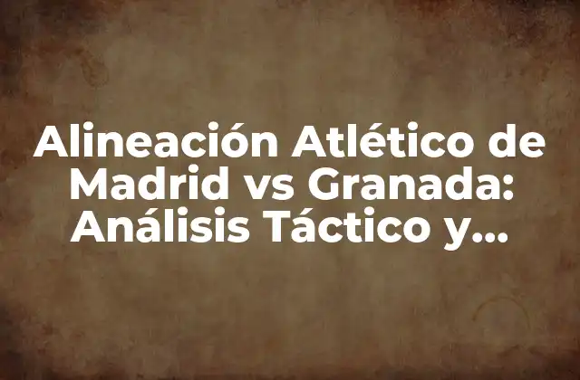 Alineación Atlético de Madrid Vs Granada: Análisis Táctico y Estadísticas