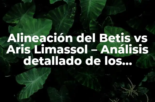 Alineación Del Betis Vs Aris Limassol – Análisis Detallado de los Equipos