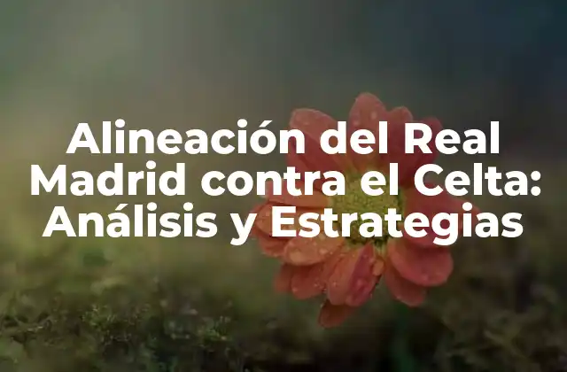 Alineación Del Real Madrid contra el Celta: Análisis y Estrategias