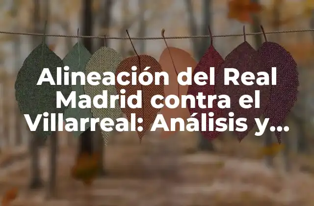 Alineación Del Real Madrid contra el Villarreal: Análisis y Pronósticos