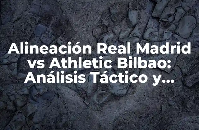 Alineación Real Madrid Vs Athletic Bilbao: Análisis Táctico y Pronósticos