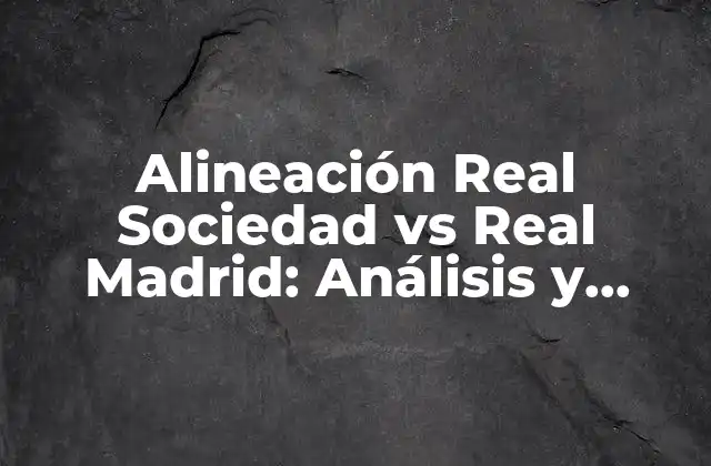 Alineación Real Sociedad Vs Real Madrid: Análisis y Estadísticas