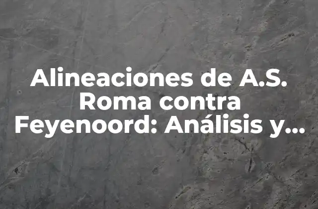 Alineaciones de A.s. Roma contra Feyenoord: Análisis y Previsiones
