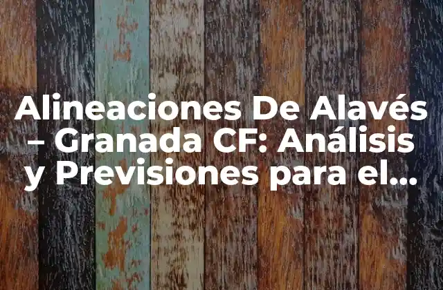 Alineaciones de Alavés – Granada Cf: Análisis y Previsiones para el Partido