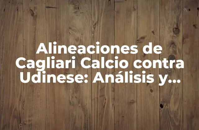 Alineaciones de Cagliari Calcio contra Udinese: Análisis y Estadísticas