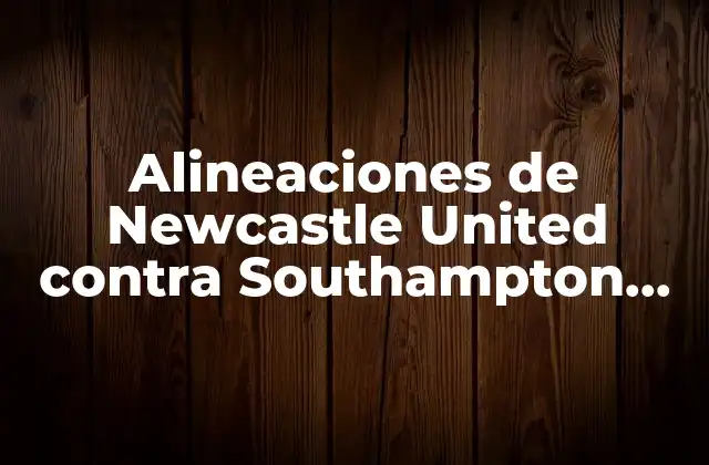 Alineaciones de Newcastle United contra Southampton Fc – Análisis y Estadísticas