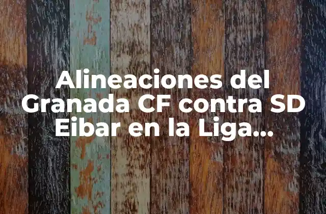 Alineaciones Del Granada Cf contra Sd Eibar en la Liga Española 2 Alineaciones del Granada CF en Partidos Recientes contra SD Eibar