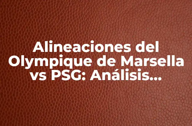 Alineaciones Del Olympique de Marsella Vs Psg: Análisis Detallado