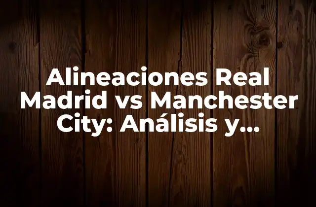 Alineaciones Real Madrid Vs Manchester City: Análisis y Estrategias