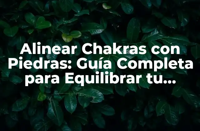Alinear Chakras con Piedras: Guía Completa para Equilibrar Tu Energía