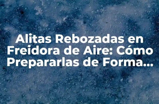 Alitas Rebozadas en Freidora de Aire: Cómo Prepararlas de Forma Saludable y Deliciosa
