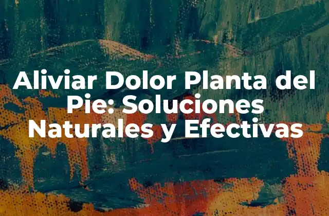 Aliviar Dolor Planta Del Pie: Soluciones Naturales y Efectivas