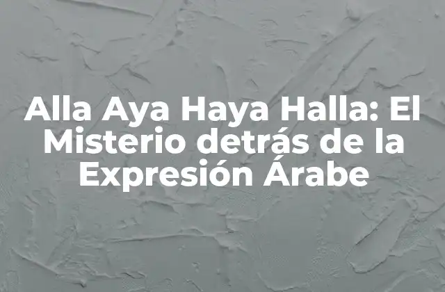 Alla Aya Haya Halla: el Misterio Detrás de la Expresión Árabe 2 Orígenes de la Expresión Alla Aya Haya Halla