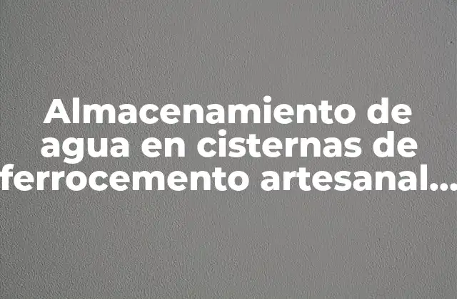Almacenamiento de Agua en Cisternas de Ferrocemento Artesanal que es