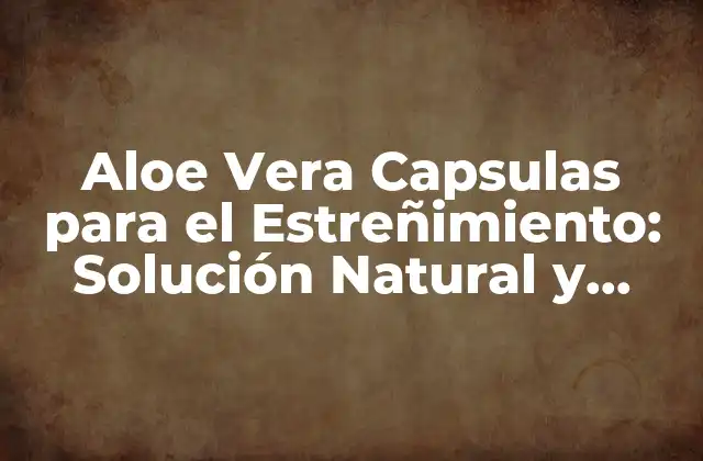 Aloe Vera Capsulas para el Estreñimiento: Solución Natural y Efectiva