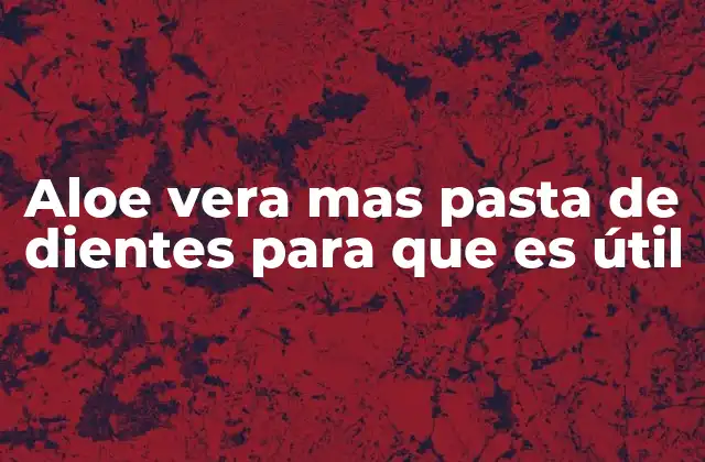 Aloe Vera mas Pasta de Dientes para que es Útil