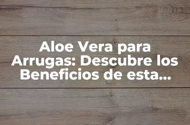 Aloe Vera para Arrugas: Descubre los Beneficios de Esta Planta Milagrosa