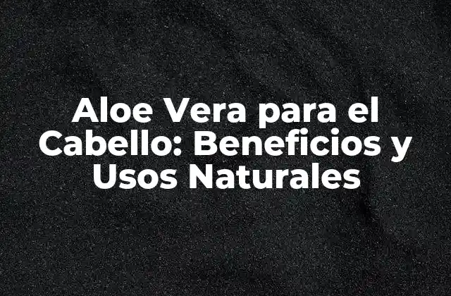 Aloe Vera para el Cabello: Beneficios y Usos Naturales