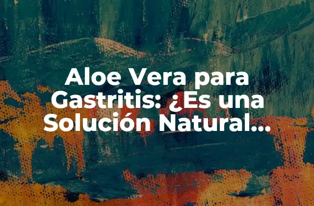 Aloe Vera para Gastritis: ¿es una Solución Natural Efectiva?