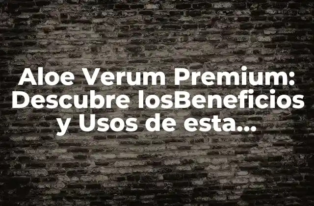 Aloe Verum Premium: Descubre Losbeneficios y Usos de Esta Maravillosa Planta
