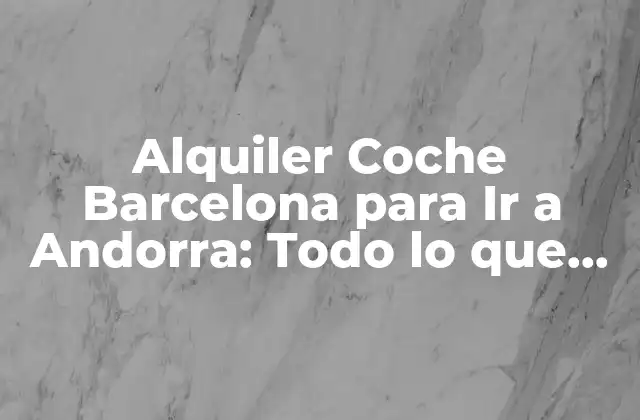 Alquiler Coche Barcelona para Ir a Andorra: Todo Lo que Necesitas Saber