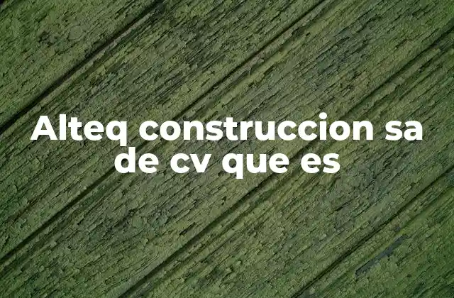 Alteq Construccion Sa de Cv que es 2 El papel de Alteq en el sector de la construcción en México