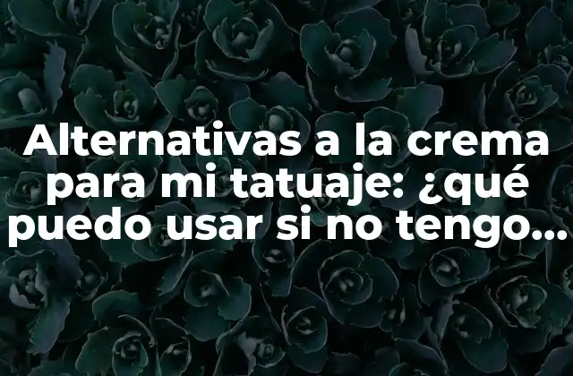 Alternativas a la Crema para Mi Tatuaje: ¿qué Puedo Usar Si No Tengo Crema?