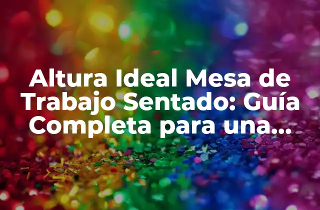 Altura Ideal Mesa de Trabajo Sentado: Guía Completa para una Postura Correcta