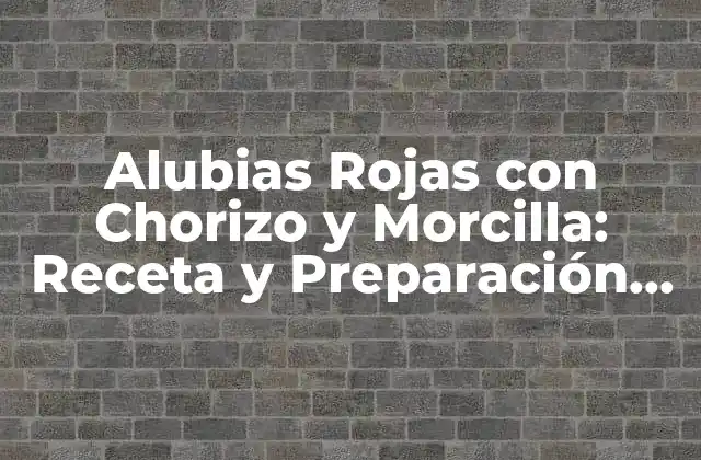 Alubias Rojas con Chorizo y Morcilla: Receta y Preparación de un Plato Español Clásico