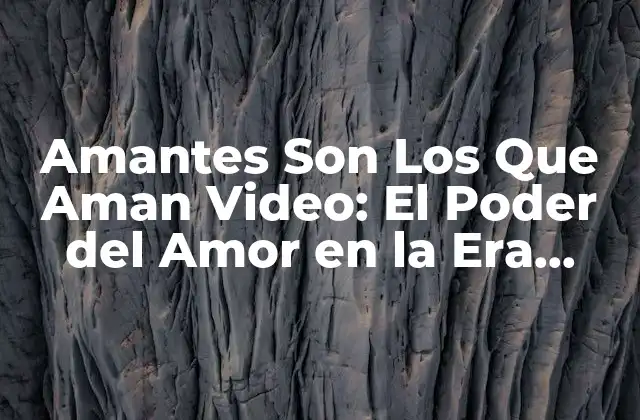 Amantes Son los que Aman Video: el Poder Del Amor en la Era Digital